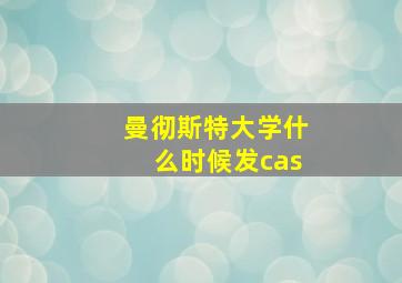 曼彻斯特大学什么时候发cas