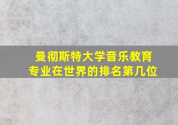 曼彻斯特大学音乐教育专业在世界的排名第几位