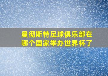 曼彻斯特足球俱乐部在哪个国家举办世界杯了