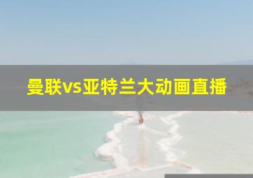 曼联vs亚特兰大动画直播