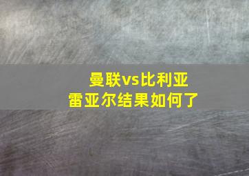 曼联vs比利亚雷亚尔结果如何了