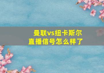 曼联vs纽卡斯尔直播信号怎么样了