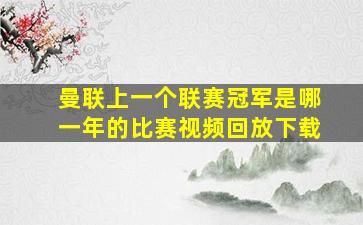 曼联上一个联赛冠军是哪一年的比赛视频回放下载