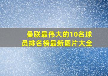 曼联最伟大的10名球员排名榜最新图片大全