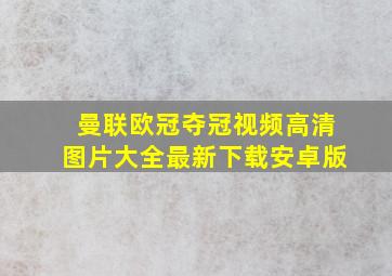 曼联欧冠夺冠视频高清图片大全最新下载安卓版