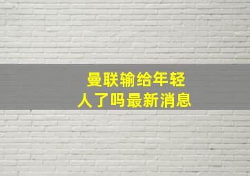 曼联输给年轻人了吗最新消息