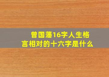 曾国藩16字人生格言相对的十六字是什么