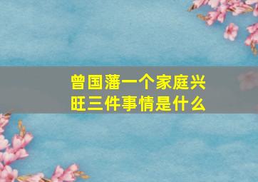 曾国藩一个家庭兴旺三件事情是什么