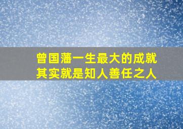 曾国藩一生最大的成就其实就是知人善任之人