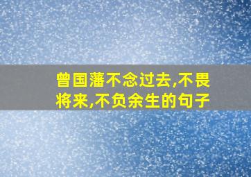 曾国藩不念过去,不畏将来,不负余生的句子