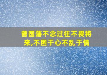 曾国藩不念过往不畏将来,不困于心不乱于情