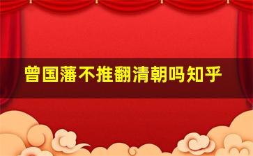 曾国藩不推翻清朝吗知乎