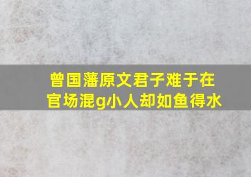 曾国藩原文君子难于在官场混g小人却如鱼得水