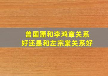 曾国藩和李鸿章关系好还是和左宗棠关系好