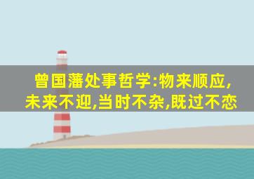 曾国藩处事哲学:物来顺应,未来不迎,当时不杂,既过不恋