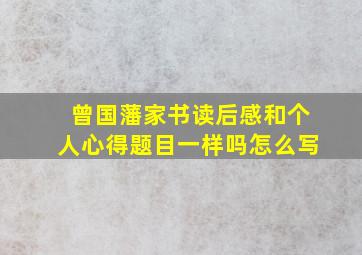 曾国藩家书读后感和个人心得题目一样吗怎么写