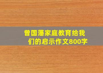 曾国藩家庭教育给我们的启示作文800字