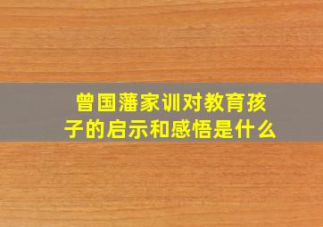 曾国藩家训对教育孩子的启示和感悟是什么