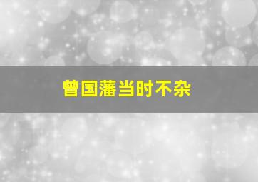 曾国藩当时不杂