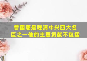 曾国藩是晚清中兴四大名臣之一他的主要贡献不包括