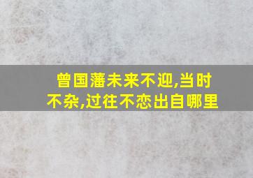 曾国藩未来不迎,当时不杂,过往不恋出自哪里