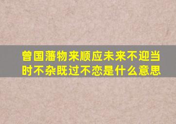 曾国藩物来顺应未来不迎当时不杂既过不恋是什么意思