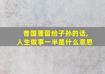 曾国藩留给子孙的话,人生做事一半是什么意思