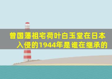 曾国藩祖宅荷叶白玉堂在日本入侵的1944年是谁在继承的