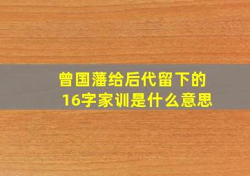 曾国藩给后代留下的16字家训是什么意思