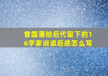 曾国藩给后代留下的16字家训读后感怎么写