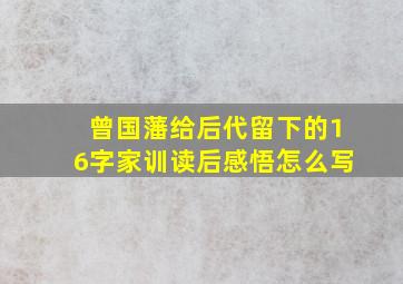 曾国藩给后代留下的16字家训读后感悟怎么写