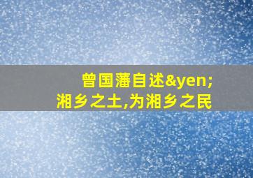 曾国藩自述¥湘乡之土,为湘乡之民