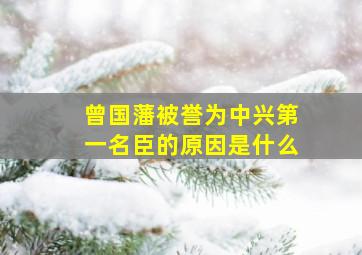 曾国藩被誉为中兴第一名臣的原因是什么