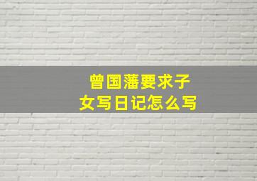 曾国藩要求子女写日记怎么写