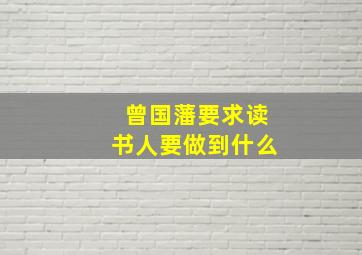 曾国藩要求读书人要做到什么