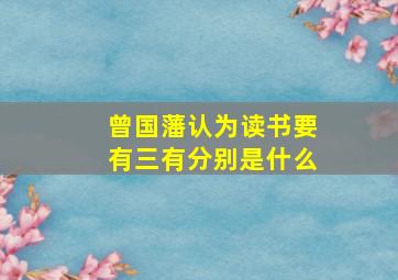 曾国藩认为读书要有三有分别是什么