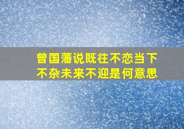 曾国藩说既往不恋当下不杂未来不迎是何意思