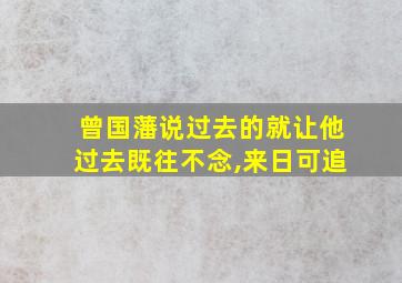 曾国藩说过去的就让他过去既往不念,来日可追