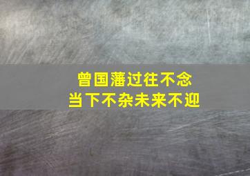 曾国藩过往不念当下不杂未来不迎