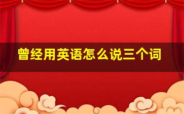 曾经用英语怎么说三个词