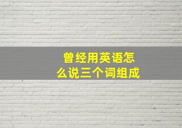 曾经用英语怎么说三个词组成