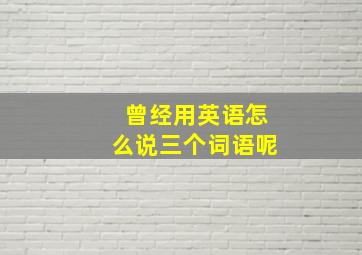 曾经用英语怎么说三个词语呢