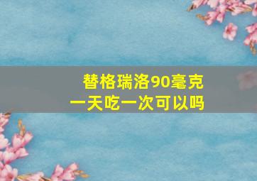 替格瑞洛90毫克一天吃一次可以吗