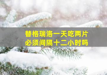 替格瑞洛一天吃两片必须间隔十二小时吗