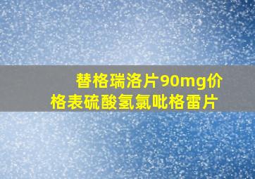 替格瑞洛片90mg价格表硫酸氢氯吡格雷片