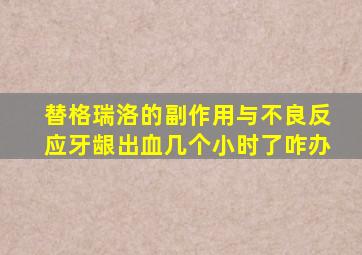 替格瑞洛的副作用与不良反应牙龈出血几个小时了咋办