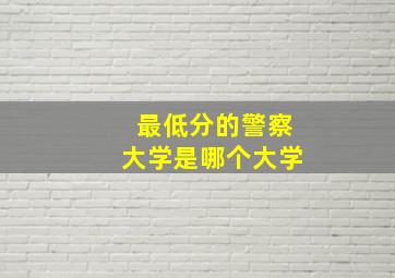 最低分的警察大学是哪个大学