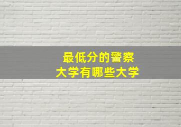 最低分的警察大学有哪些大学