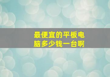 最便宜的平板电脑多少钱一台啊