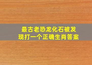 最古老恐龙化石被发现打一个正确生肖答案